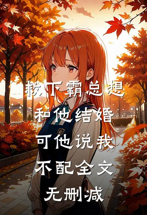 救下霸总想和他结婚，可他说我不配全文无删减