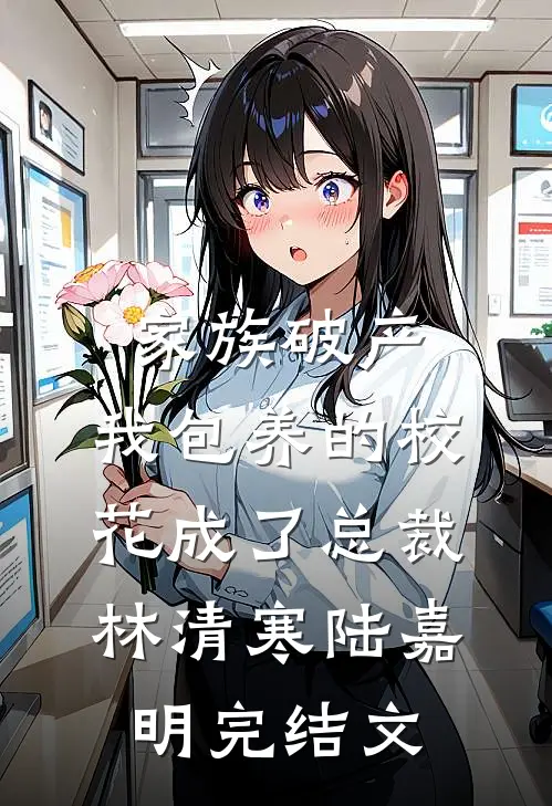 家族破产，我包养的校花成了总裁林清寒陆嘉明完结文