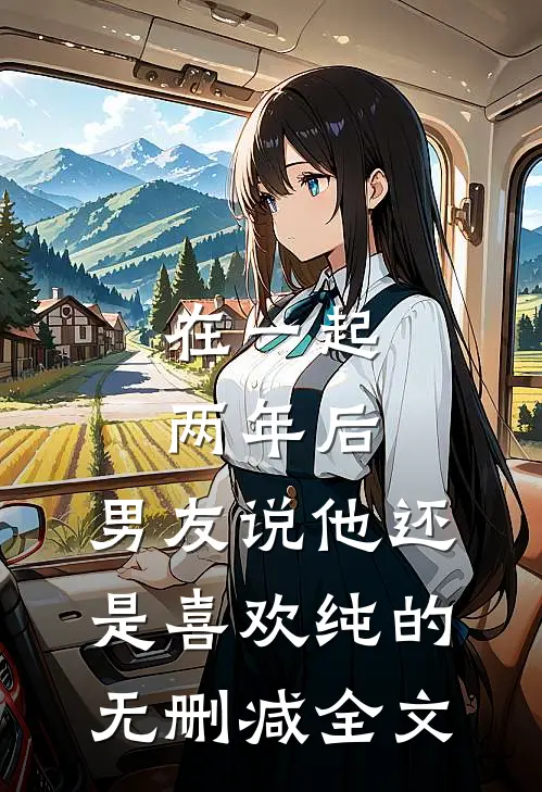 在一起两年后，男友说他还是喜欢纯的无删减全文