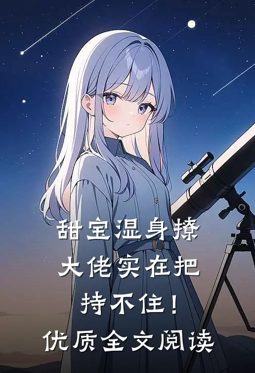 甜宝湿身撩，大佬实在把持不住！优质全文阅读