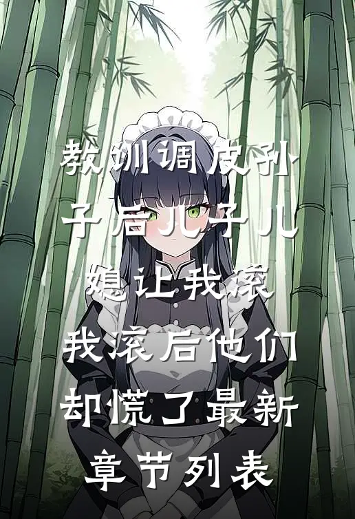 教训调皮孙子后儿子儿媳让我滚，我滚后他们却慌了最新章节列表