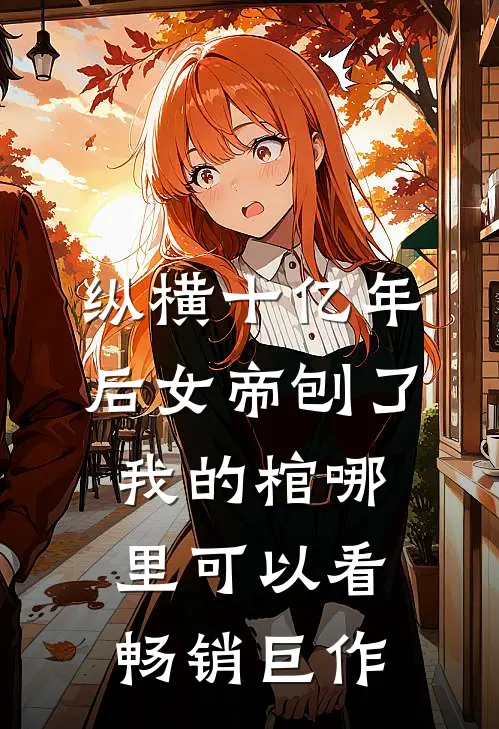纵横十亿年后女帝刨了我的棺哪里可以看畅销巨作