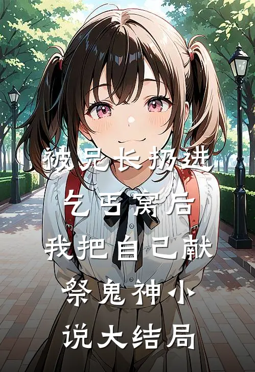 被兄长扔进乞丐窝后，我把自己献祭鬼神小说大结局