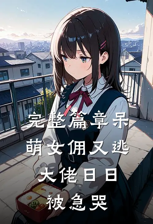 完整篇章呆萌女佣又逃，大佬日日被急哭
