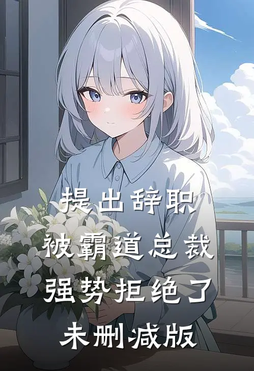 提出辞职，被霸道总裁强势拒绝了未删减版