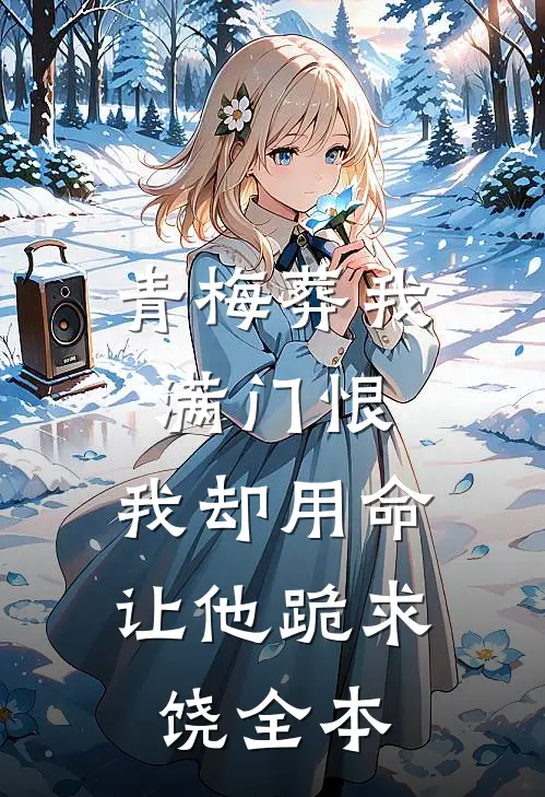 青梅葬我满门恨，我却用命让他跪求饶全本