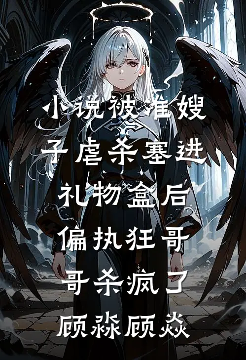 小说被准嫂子虐杀塞进礼物盒后，偏执狂哥哥杀疯了(顾淼顾焱)