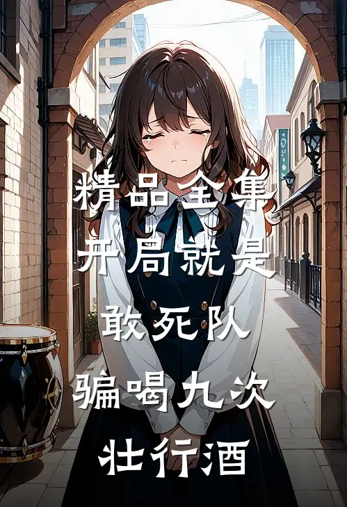 精品全集开局就是敢死队，骗喝九次壮行酒
