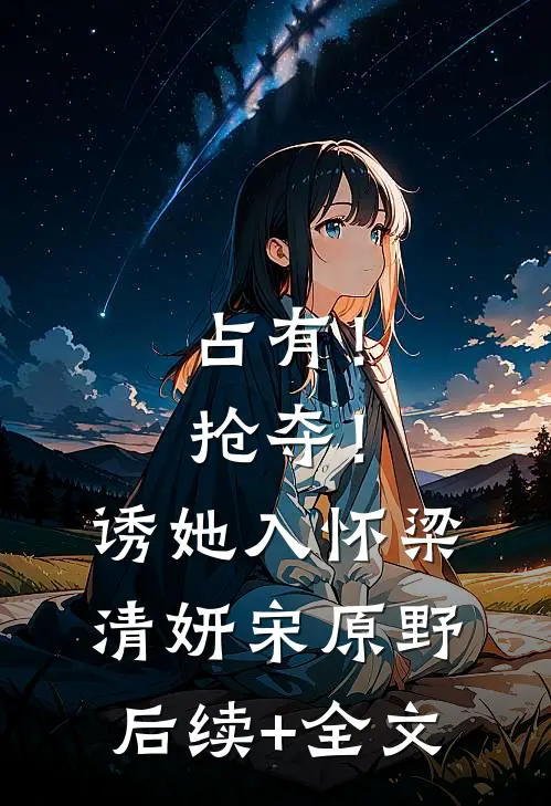 占有！抢夺！诱她入怀梁清妍宋原野后续+全文