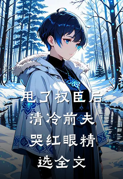 甩了权臣后，清冷前夫哭红眼精选全文