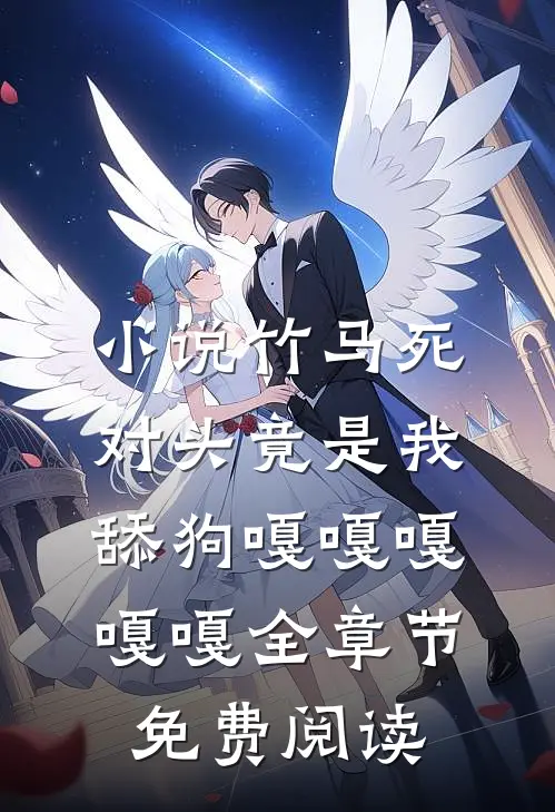 小说竹马死对头竟是我舔狗嘎嘎嘎嘎嘎全章节免费阅读