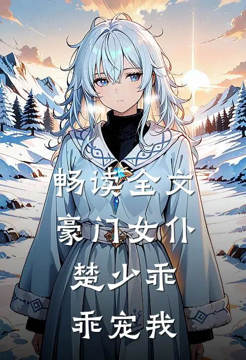 畅读全文豪门女仆：楚少乖乖宠我