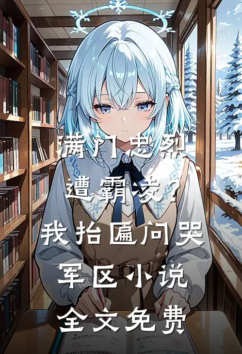满门忠烈遭霸凌？我抬匾问哭军区小说全文免费