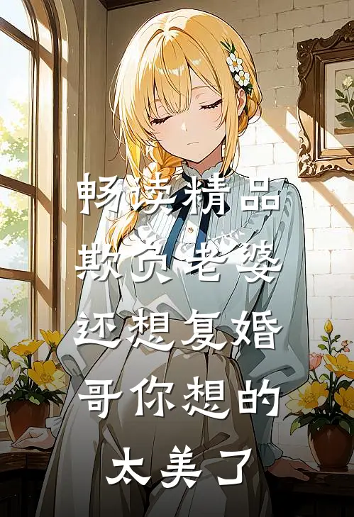 畅读精品欺负老婆还想复婚，哥你想的太美了