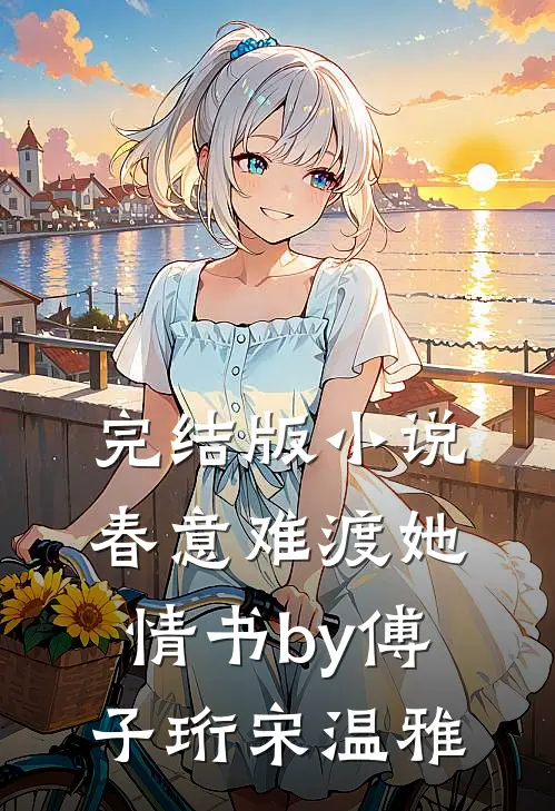 完结版小说春意难渡她情书by傅子珩宋温雅