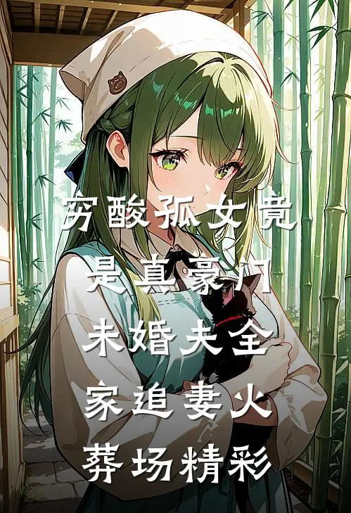 穷酸孤女竟是真豪门，未婚夫全家追妻火葬场精彩