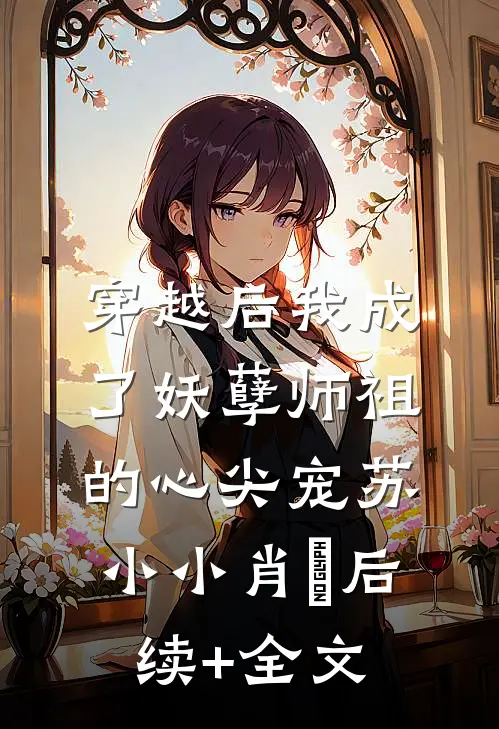 穿越后我成了妖孽师祖的心尖宠苏小小肖矅后续+全文
