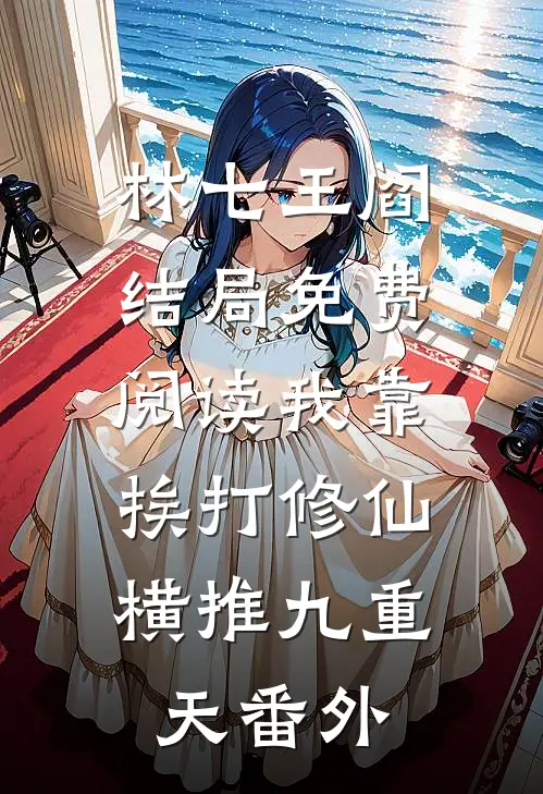 林七王阎结局免费阅读我靠挨打修仙，横推九重天番外