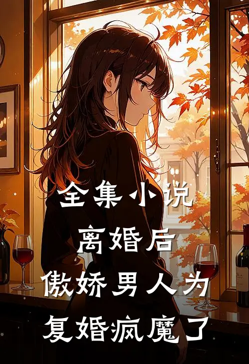 全集小说离婚后，傲娇男人为复婚疯魔了