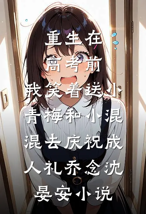 重生在高考前，我笑着送小青梅和小混混去庆祝成人礼乔念沈晏安小说