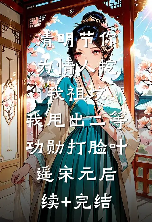 清明节你为情人挖我祖坟，我甩出二等功勋打脸叶遥宋元后续+完结