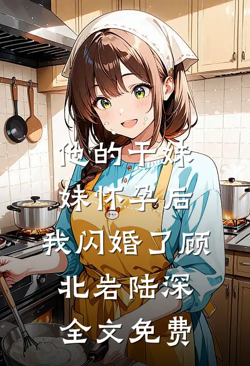 他的干妹妹怀孕后，我闪婚了顾北岩陆深全文免费