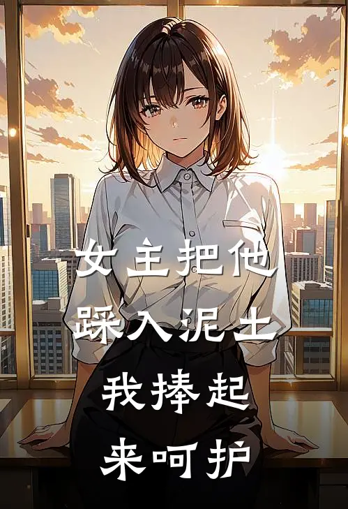 女主把他踩入泥土，我捧起来呵护