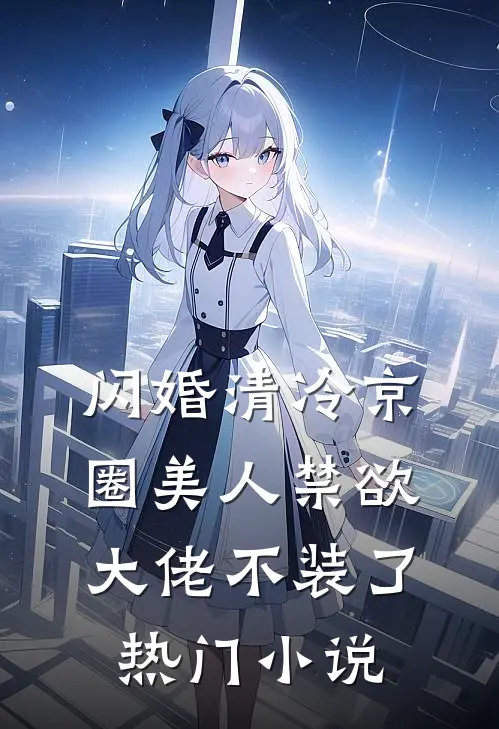 闪婚清冷京圈美人禁欲大佬不装了热门小说
