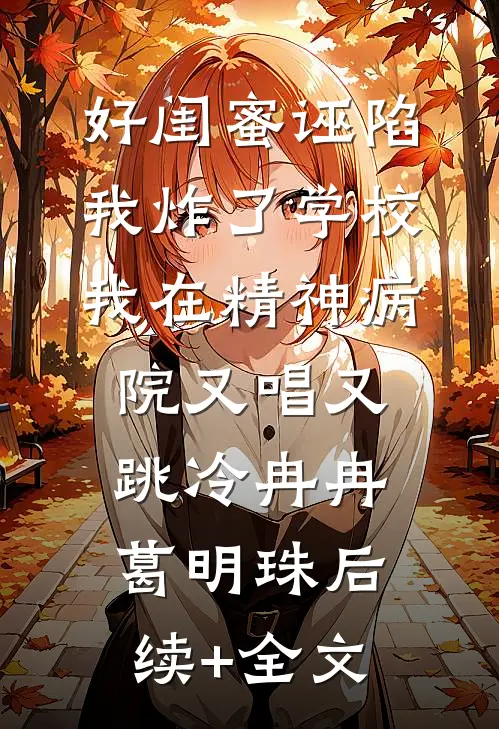 好闺蜜诬陷我炸了学校，我在精神病院又唱又跳冷冉冉葛明珠后续+全文