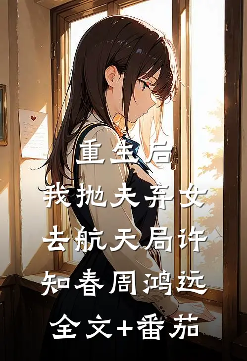 重生后，我抛夫弃女去航天局许知春周鸿远全文+番茄