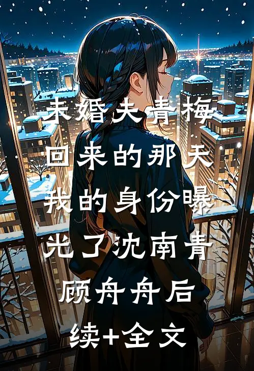 未婚夫青梅回来的那天，我的身份曝光了沈南青顾舟舟后续+全文