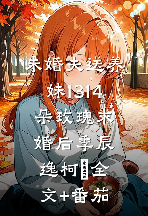 未婚夫送养妹1314朵玫瑰求婚后季辰逸柯玥全文+番茄