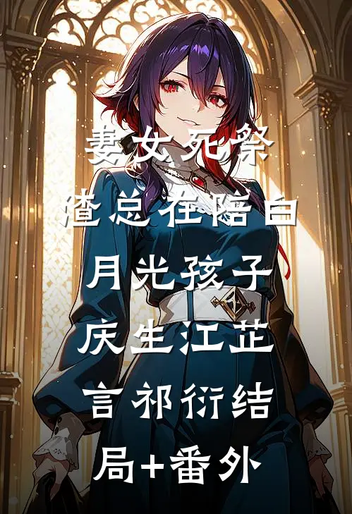 妻女死祭，渣总在陪白月光孩子庆生江芷言祁衍结局+番外