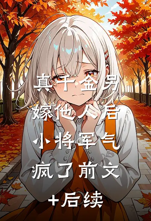 真千金另嫁他人后，小将军气疯了前文+后续