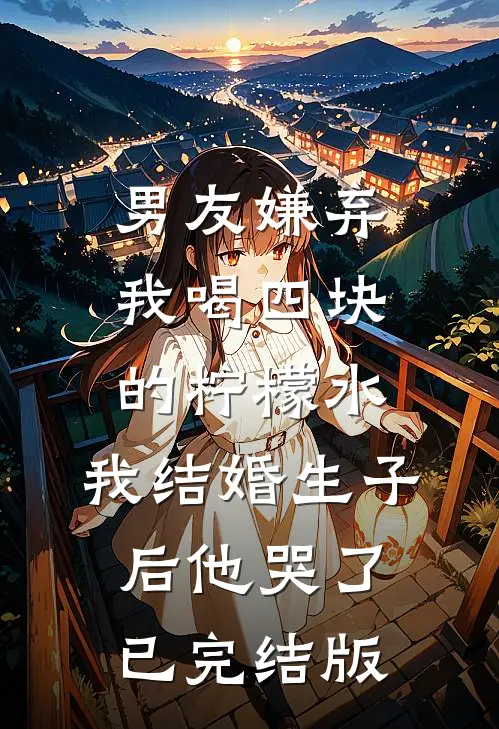 男友嫌弃我喝四块的柠檬水，我结婚生子后他哭了已完结版