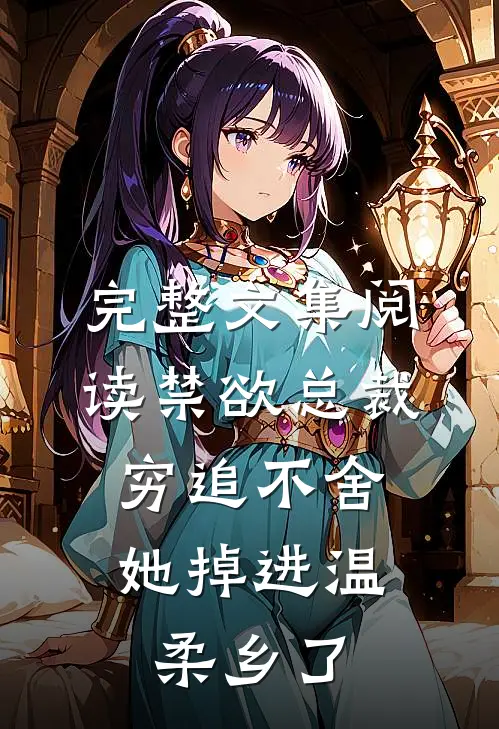 完整文集阅读禁欲总裁穷追不舍，她掉进温柔乡了