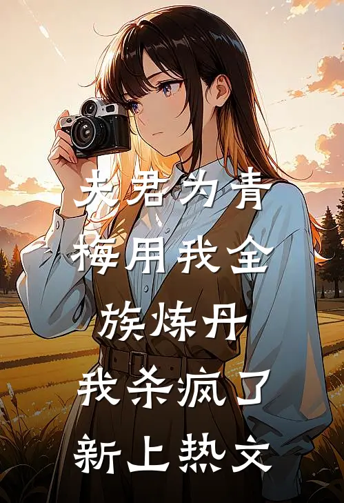 夫君为青梅用我全族炼丹，我杀疯了。新上热文