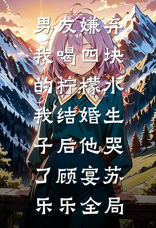 男友嫌弃我喝四块的柠檬水，我结婚生子后他哭了顾宴苏乐乐全局