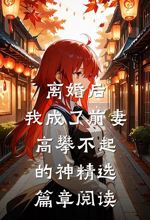 离婚后，我成了前妻高攀不起的神精选篇章阅读