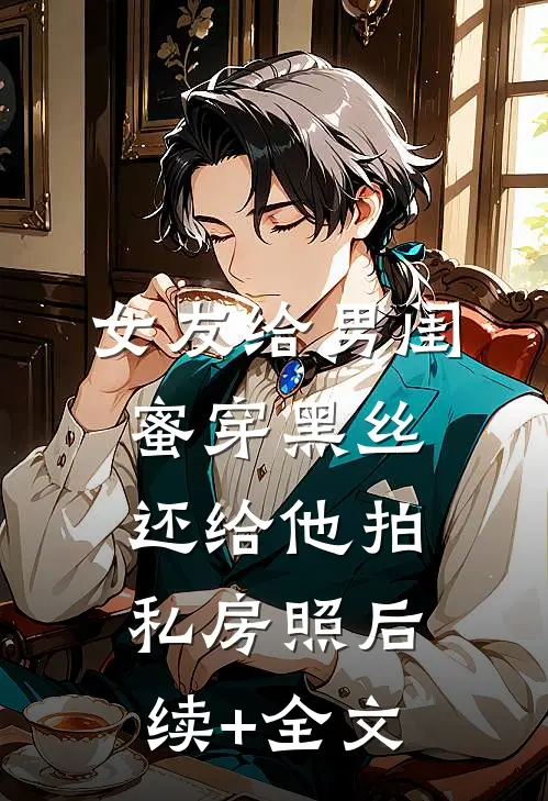 女友给男闺蜜穿黑丝，还给他拍私房照后续+全文
