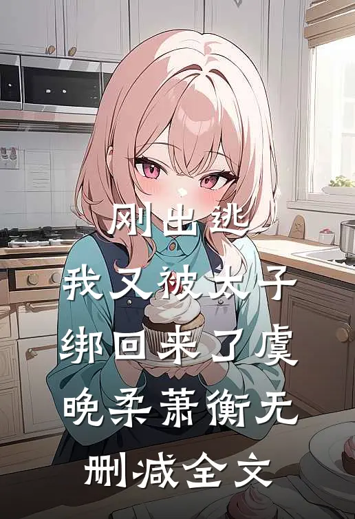 刚出逃，我又被太子绑回来了虞晚柔萧衡无删减全文