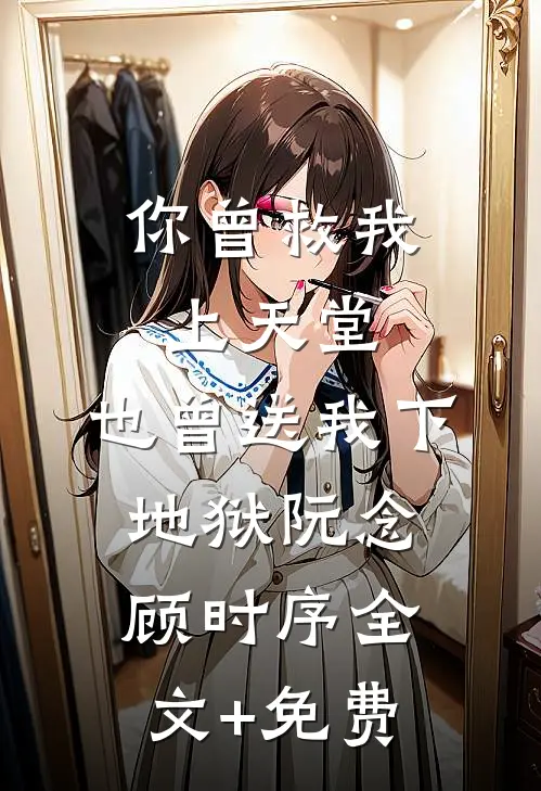 你曾救我上天堂，也曾送我下地狱阮念顾时序全文+免费