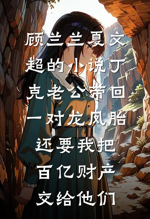 顾兰兰夏文超的小说丁克老公带回一对龙凤胎，还要我把百亿财产交给他们
