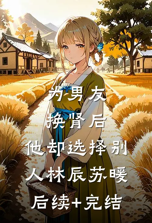 为男友换肾后，他却选择别人林辰苏暖后续+完结