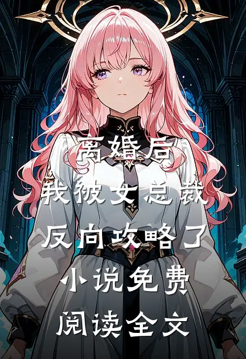 离婚后，我被女总裁反向攻略了小说免费阅读全文