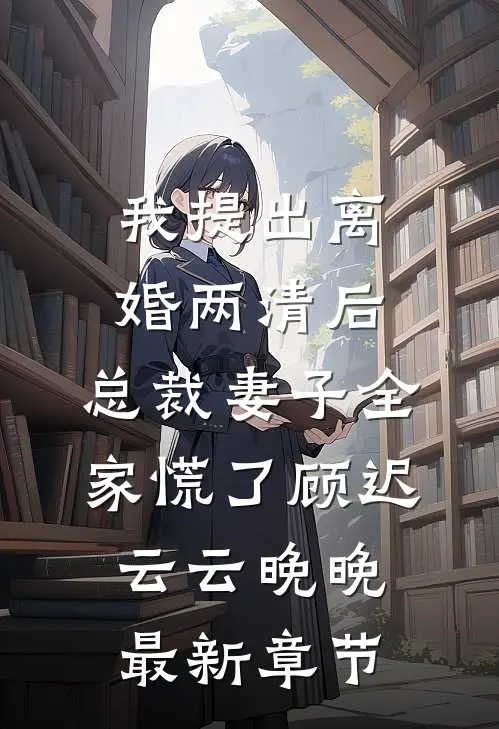 我提出离婚两清后，总裁妻子全家慌了顾迟云云晚晚最新章节