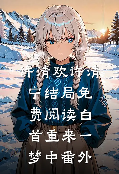 许清欢许清宁结局免费阅读白首重来一梦中番外