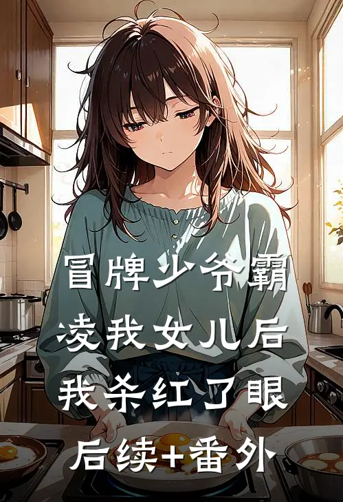冒牌少爷霸凌我女儿后，我杀红了眼后续+番外