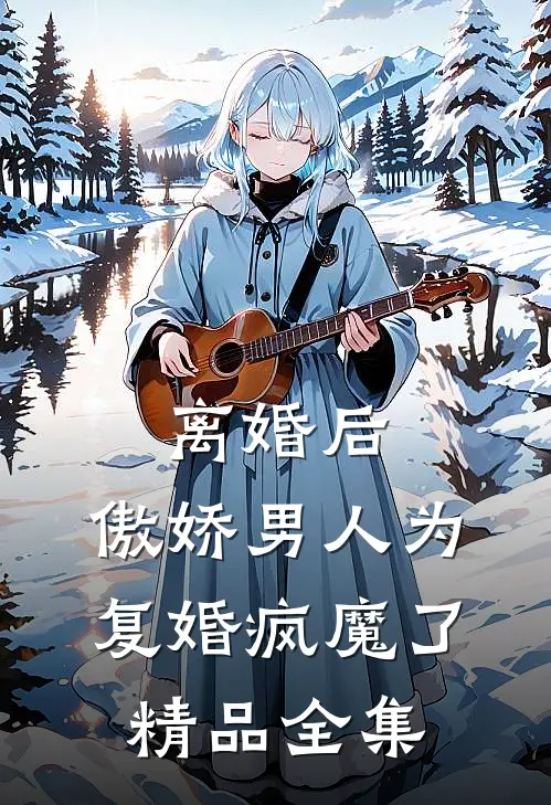 离婚后，傲娇男人为复婚疯魔了精品全集