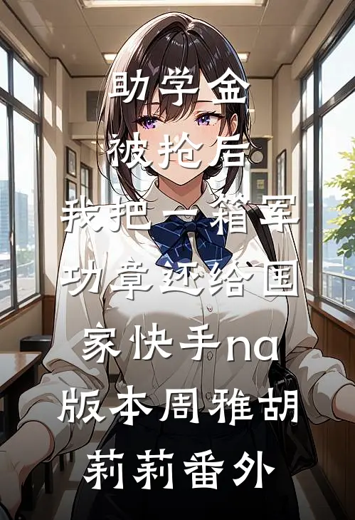 助学金被抢后，我把一箱军功章还给国家快手na版本周雅胡莉莉番外